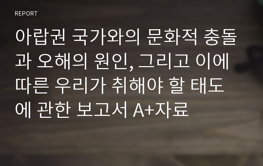 아랍권 국가와의 문화적 충돌과 오해의 원인, 그리고 이에 따른 우리가 취해야 할 태도에 관한 보고서 A+자료