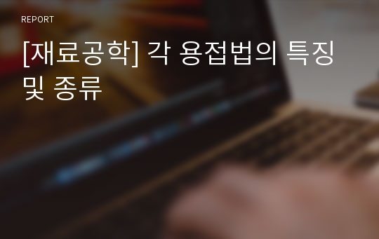 [재료공학] 각 용접법의 특징 및 종류