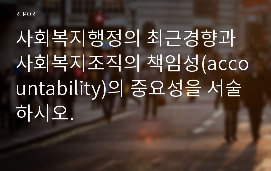 사회복지행정의 최근경향과 사회복지조직의 책임성(accountability)의 중요성을 서술하시오.