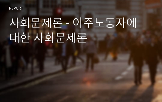 사회문제론 - 이주노동자에 대한 사회문제론