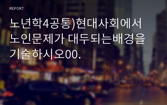 노년학4공통)현대사회에서 노인문제가 대두되는배경을 기술하시오00.