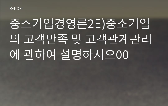 중소기업경영론2E)중소기업의 고객만족 및 고객관계관리에 관하여 설명하시오00