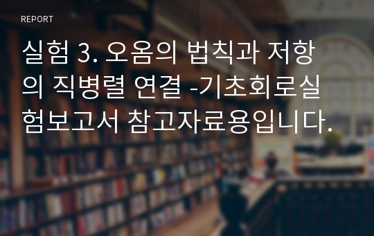 실험 3. 오옴의 법칙과 저항의 직병렬 연결 -기초회로실험보고서 참고자료용입니다.