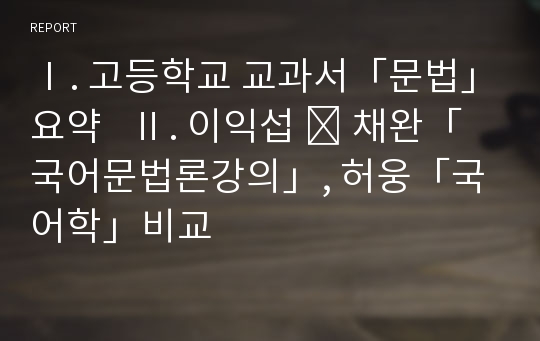 Ⅰ. 고등학교 교과서「문법」요약   Ⅱ. 이익섭 ․ 채완「국어문법론강의」, 허웅「국어학」비교