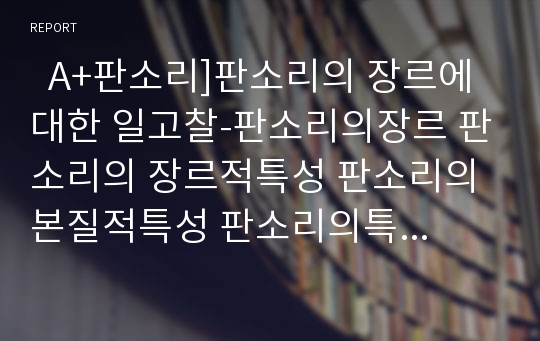   A+판소리]판소리의 장르에 대한 일고찰-판소리의장르 판소리의 장르적특성 판소리의본질적특성 판소리의특징 판소리장르이설