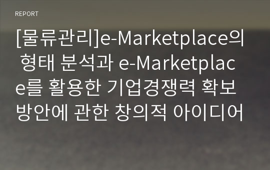 [물류관리]e-Marketplace의 형태 분석과 e-Marketplace를 활용한 기업경쟁력 확보 방안에 관한 창의적 아이디어