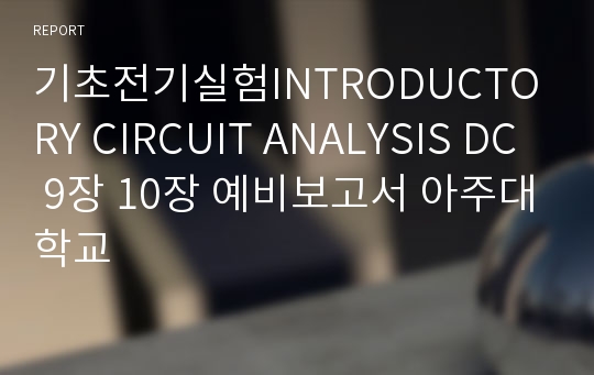 기초전기실험INTRODUCTORY CIRCUIT ANALYSIS DC 9장 10장 예비보고서 아주대학교