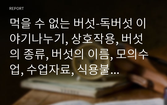 먹을 수 없는 버섯-독버섯 이야기나누기, 상호작용, 버섯의 종류, 버섯의 이름, 모의수업, 수업자료, 식용불명 버섯, 식용가치가 없는 버섯, PPT, 독이 있는 버섯, 버섯자료