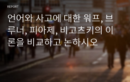 언어와 사고에 대한 워프, 브루너, 피아제, 비고츠키의 이론을 비교하고 논하시오