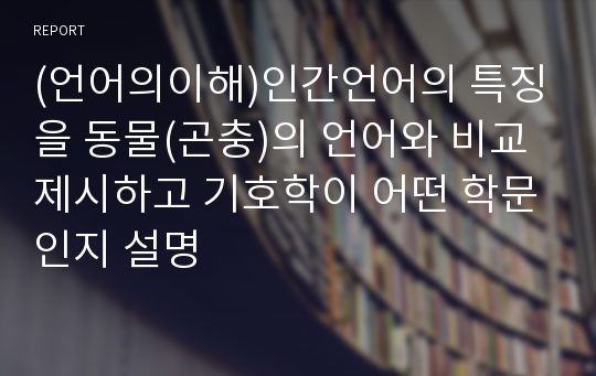 (언어의이해)인간언어의 특징을 동물(곤충)의 언어와 비교제시하고 기호학이 어떤 학문인지 설명