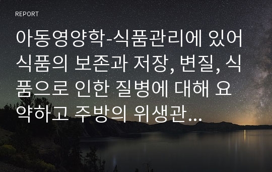 아동영양학-식품관리에 있어 식품의 보존과 저장, 변질, 식품으로 인한 질병에 대해 요약하고 주방의 위생관리에 대한 자신의 생각을 제출