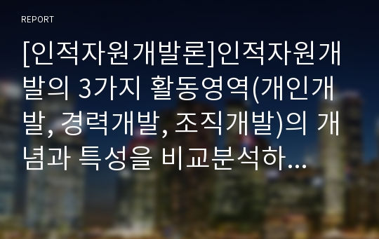 [인적자원개발론]인적자원개발의 3가지 활동영역(개인개발, 경력개발, 조직개발)의 개념과 특성을 비교분석하고, 차이점에 대해 논의