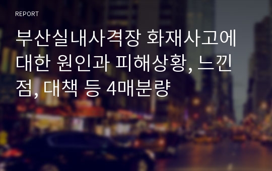 부산실내사격장 화재사고에 대한 원인과 피해상황, 느낀점, 대책 등 4매분량