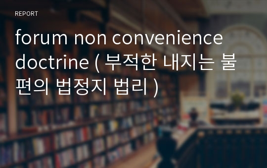 forum non convenience doctrine ( 부적한 내지는 불편의 법정지 법리 )