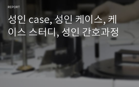 성인 case, 성인 케이스, 케이스 스터디, 성인 간호과정