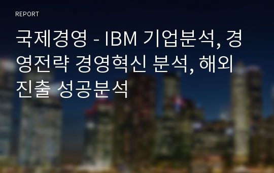 국제경영 - IBM 기업분석, 경영전략 경영혁신 분석, 해외진출 성공분석