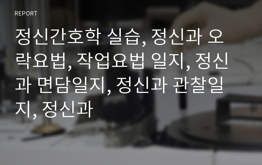 정신간호학 실습, 정신과 오락요법, 작업요법 일지, 정신과 면담일지, 정신과 관찰일지, 정신과