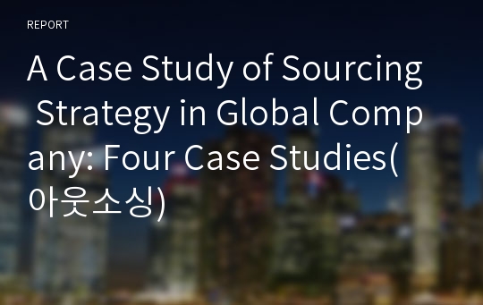 A Case Study of Sourcing Strategy in Global Company: Four Case Studies(아웃소싱)