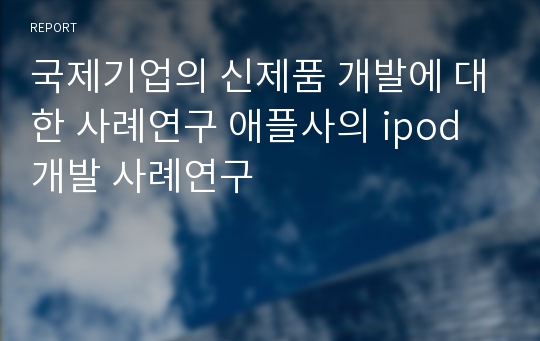 국제기업의 신제품 개발에 대한 사례연구 애플사의 ipod 개발 사례연구