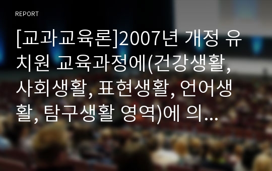 [교과교육론]2007년 개정 유치원 교육과정에(건강생활, 사회생활, 표현생활, 언어생활, 탐구생활 영역)에 의한 만3세～4세 보육 계획안 - 연간, 월간, 주간, 일일보육계획안