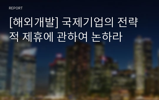 [해외개발] 국제기업의 전략적 제휴에 관하여 논하라