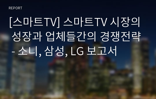 [스마트TV] 스마트TV 시장의 성장과 업체들간의 경쟁전략 - 소니, 삼성, LG 보고서