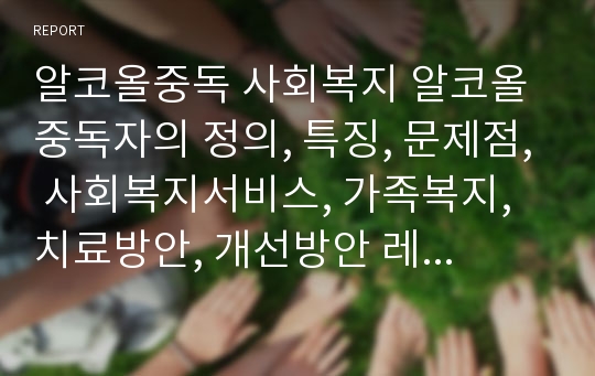 알코올중독 사회복지 알코올중독자의 정의, 특징, 문제점, 사회복지서비스, 가족복지, 치료방안, 개선방안 레포트