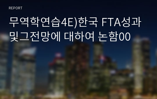 무역학연습4E)한국 FTA성과및그전망에 대하여 논함00