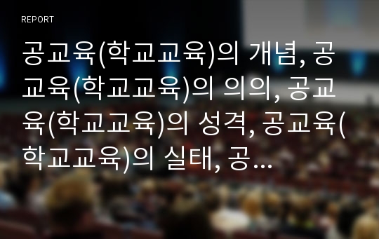 공교육(학교교육)의 개념, 공교육(학교교육)의 의의, 공교육(학교교육)의 성격, 공교육(학교교육)의 실태, 공교육(학교교육)의 문제점, 공교육(학교교육)의 개선 대책, 공교육(학교교육)의 제고 대책 및 제언 고찰