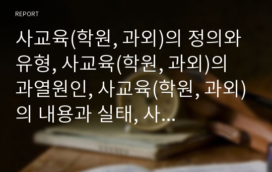 사교육(학원, 과외)의 정의와 유형, 사교육(학원, 과외)의 과열원인, 사교육(학원, 과외)의 내용과 실태, 사교육(학원, 과외)의 문제점, 사교육(학원, 과외)문제의 해결책, 사교육(학원, 과외)문제에 대한 제언