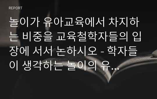 놀이가 유아교육에서 차지하는 비중을 교육철학자들의 입장에 서서 논하시오 - 학자들이 생각하는 놀이의 유아교육적 의미 고찰