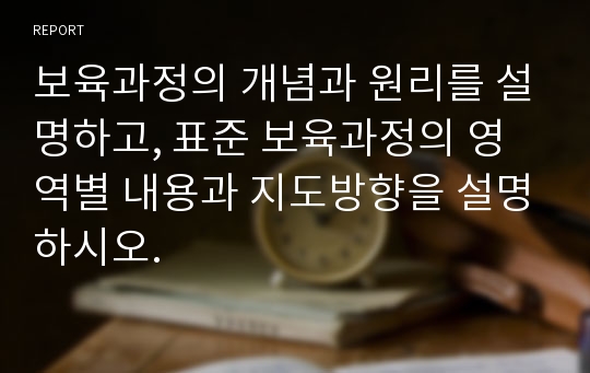 보육과정의 개념과 원리를 설명하고, 표준 보육과정의 영역별 내용과 지도방향을 설명하시오.