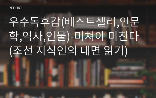 우수독후감(베스트셀러,인문학,역사,인물)-미쳐야 미친다 (조선 지식인의 내면 읽기)