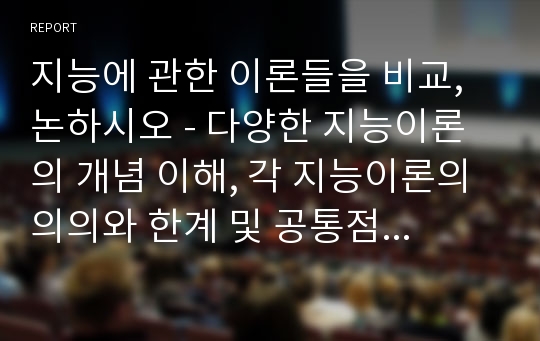 지능에 관한 이론들을 비교, 논하시오 - 다양한 지능이론의 개념 이해, 각 지능이론의 의의와 한계 및 공통점과 차이점 비교