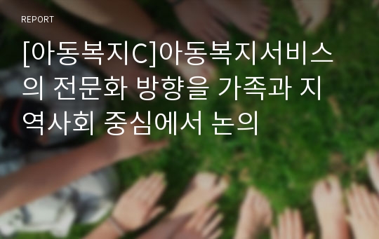 [아동복지C]아동복지서비스의 전문화 방향을 가족과 지역사회 중심에서 논의