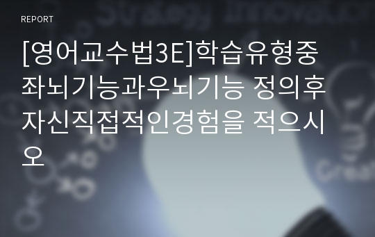 [영어교수법3E]학습유형중 좌뇌기능과우뇌기능 정의후 자신직접적인경험을 적으시오