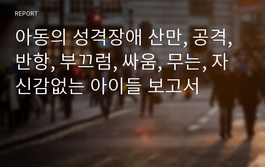 아동의 성격장애 산만, 공격, 반항, 부끄럼, 싸움, 무는, 자신감없는 아이들 보고서