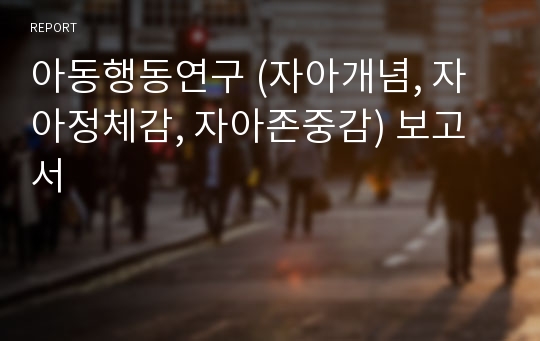 아동행동연구 (자아개념, 자아정체감, 자아존중감) 보고서