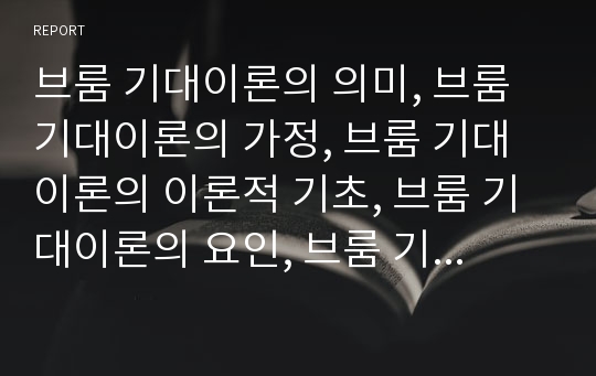 브룸 기대이론의 의미, 브룸 기대이론의 가정, 브룸 기대이론의 이론적 기초, 브룸 기대이론의 요인, 브룸 기대이론의 모형, 브룸 기대이론의 평가 분석(브룸, 기대이론, 기대이론 모형, 기대이론 평가)