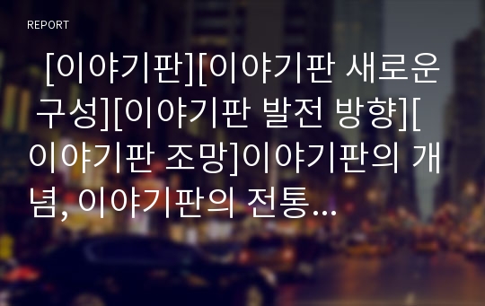   [이야기판][이야기판 새로운 구성][이야기판 발전 방향][이야기판 조망]이야기판의 개념, 이야기판의 전통적 형태, 이야기판의 현대적 형태, 이야기판의 새로운 구성, 이야기판의 발전 방향, 이야기판의 조망 분석