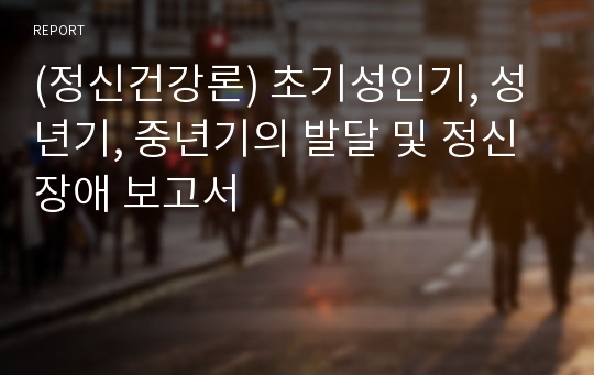 (정신건강론) 초기성인기, 성년기, 중년기의 발달 및 정신장애 보고서