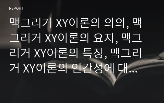 맥그리거 XY이론의 의의, 맥그리거 XY이론의 요지, 맥그리거 XY이론의 특징, 맥그리거 XY이론의 인간성에 대한 가설, 맥그리거 XY이론의 X이론과 Y이론, 맥그리거 XY이론의 결론, 맥그리거 XY이론의 비판 분석