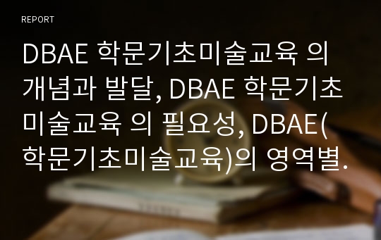 DBAE 학문기초미술교육 의 개념과 발달, DBAE 학문기초미술교육 의 필요성, DBAE(학문기초미술교육)의 영역별 특징, DBAE(학문기초미술교육)의 적용 방안, DBAE(학문기초미술교육) 관련 시사점 분석(DBAE)