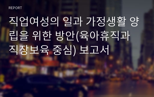 직업여성의 일과 가정생활 양립을 위한 방안(육아휴직과 직장보육 중심) 보고서