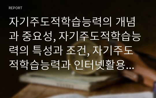 자기주도적학습능력의 개념과 중요성, 자기주도적학습능력의 특성과 조건, 자기주도적학습능력과 인터넷활용학습, 자기주도적학습능력과 수준별교육과정(수준별수업), 향후 자기주도적학습능력의 함양 방안 분석