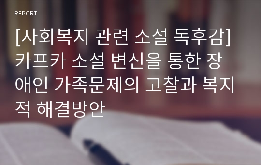 [사회복지 관련 소설 독후감] 카프카 소설 변신을 통한 장애인 가족문제의 고찰과 복지적 해결방안