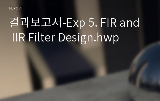 결과보고서-Exp 5. FIR and IIR Filter Design.hwp