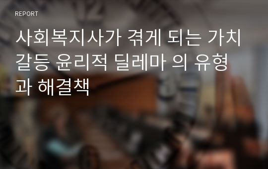 사회복지사가 겪게 되는 가치갈등 윤리적 딜레마 의 유형과 해결책