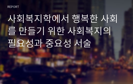 사회복지학에서 행복한 사회를 만들기 위한 사회복지의 필요성과 중요성 서술