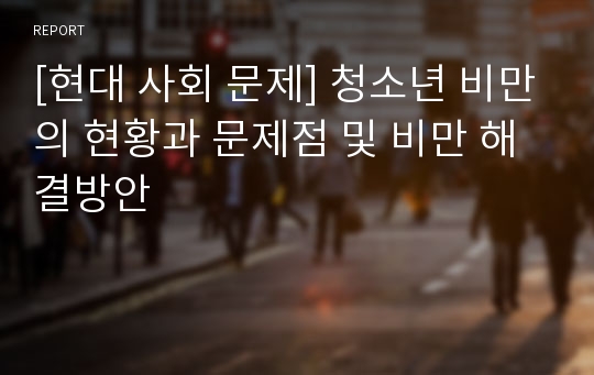 [현대 사회 문제] 청소년 비만의 현황과 문제점 및 비만 해결방안